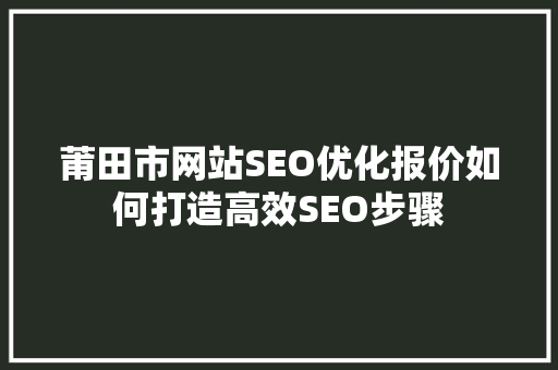 莆田市网站SEO优化报价如何打造高效SEO步骤
