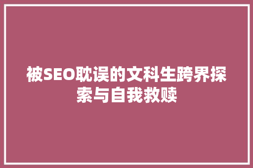 被SEO耽误的文科生跨界探索与自我救赎