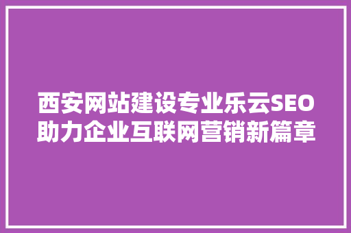西安网站建设专业乐云SEO助力企业互联网营销新篇章