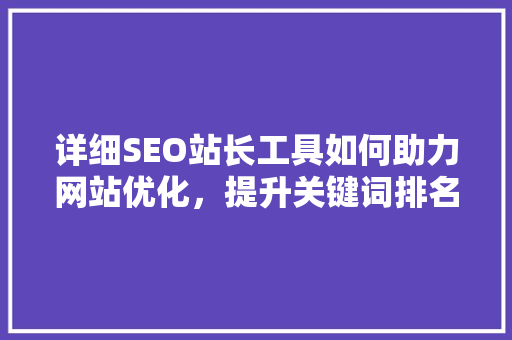 详细SEO站长工具如何助力网站优化，提升关键词排名
