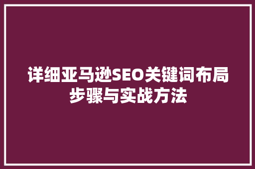 详细亚马逊SEO关键词布局步骤与实战方法