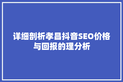 详细剖析孝昌抖音SEO价格与回报的理分析