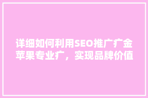详细如何利用SEO推广疒金苹果专业疒，实现品牌价值最大化