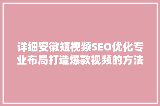 详细安徽短视频SEO优化专业布局打造爆款视频的方法