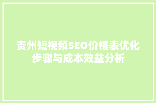 贵州短视频SEO价格表优化步骤与成本效益分析