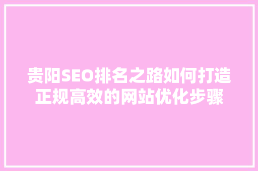 贵阳SEO排名之路如何打造正规高效的网站优化步骤