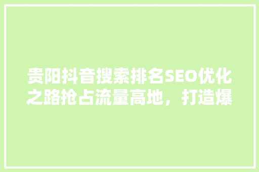 贵阳抖音搜索排名SEO优化之路抢占流量高地，打造爆款内容