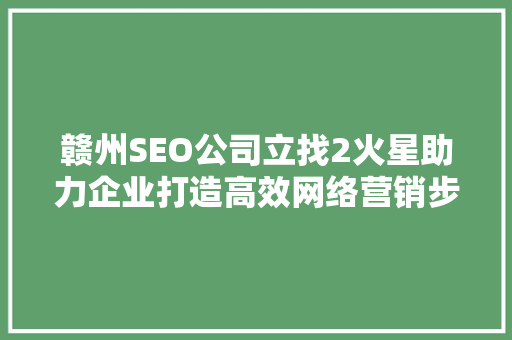 赣州SEO公司立找2火星助力企业打造高效网络营销步骤