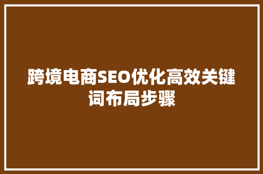 跨境电商SEO优化高效关键词布局步骤