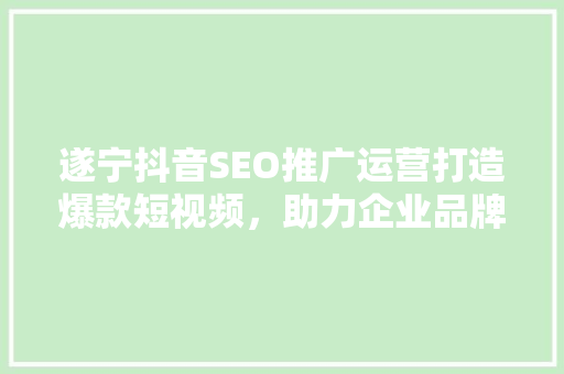 遂宁抖音SEO推广运营打造爆款短视频，助力企业品牌腾飞
