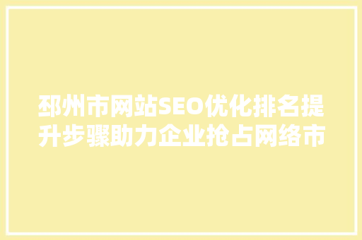 邳州市网站SEO优化排名提升步骤助力企业抢占网络市场先机