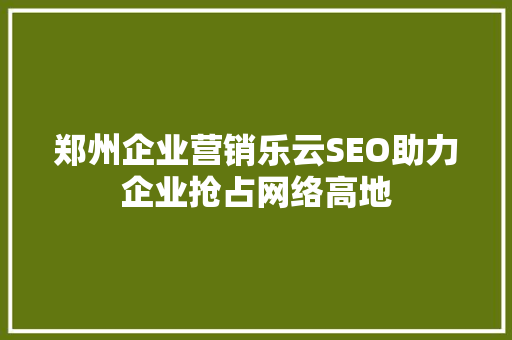 郑州企业营销乐云SEO助力企业抢占网络高地