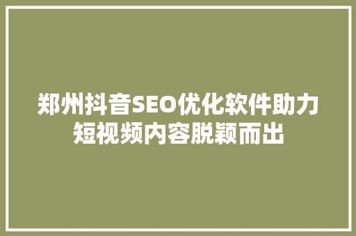 郑州抖音SEO优化软件助力短视频内容脱颖而出