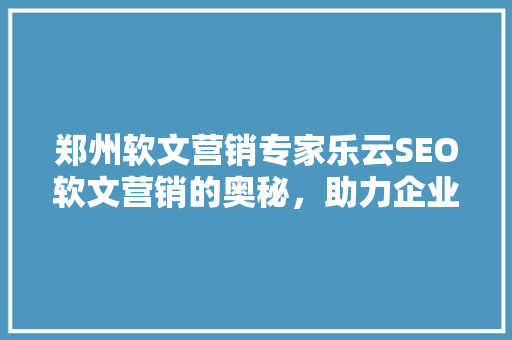 郑州软文营销专家乐云SEO软文营销的奥秘，助力企业品牌腾飞