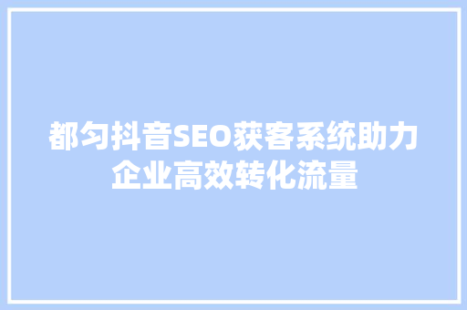都匀抖音SEO获客系统助力企业高效转化流量