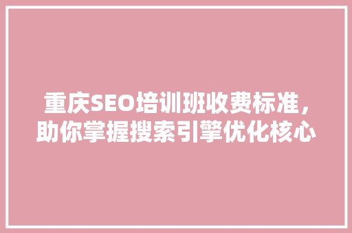 重庆SEO培训班收费标准，助你掌握搜索引擎优化核心技能