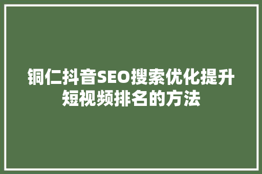 铜仁抖音SEO搜索优化提升短视频排名的方法