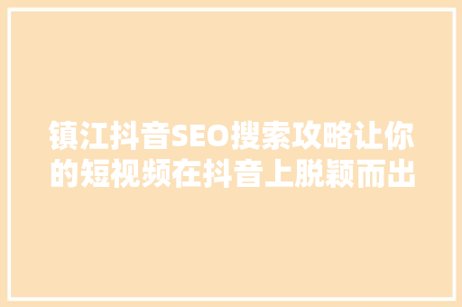 镇江抖音SEO搜索攻略让你的短视频在抖音上脱颖而出