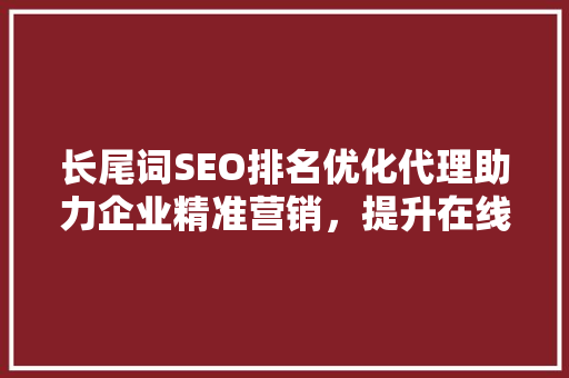 长尾词SEO排名优化代理助力企业精准营销，提升在线竞争力