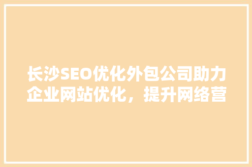 长沙SEO优化外包公司助力企业网站优化，提升网络营销效果