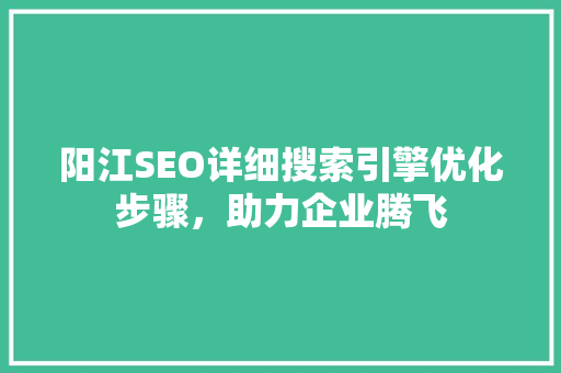 阳江SEO详细搜索引擎优化步骤，助力企业腾飞