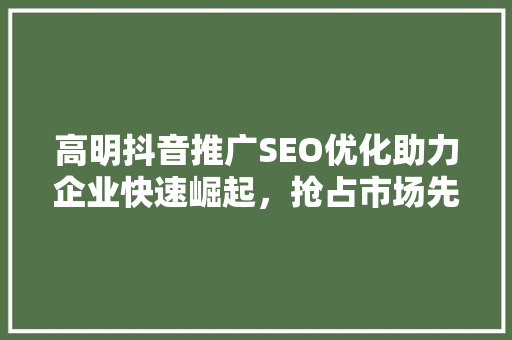 高明抖音推广SEO优化助力企业快速崛起，抢占市场先机