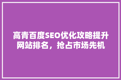 高青百度SEO优化攻略提升网站排名，抢占市场先机