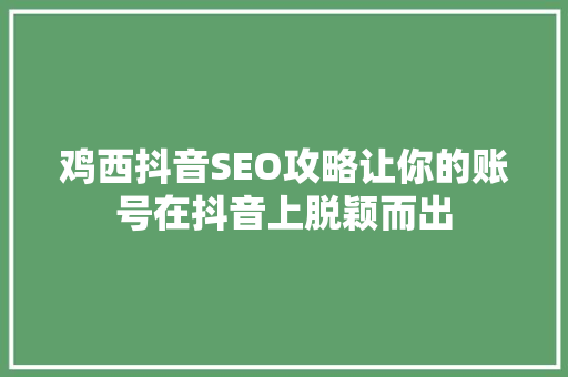 鸡西抖音SEO攻略让你的账号在抖音上脱颖而出
