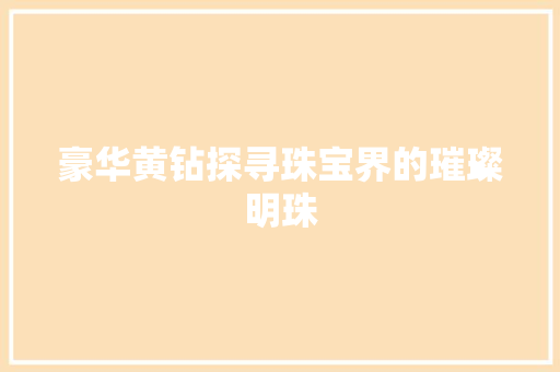 豪华黄钻探寻珠宝界的璀璨明珠