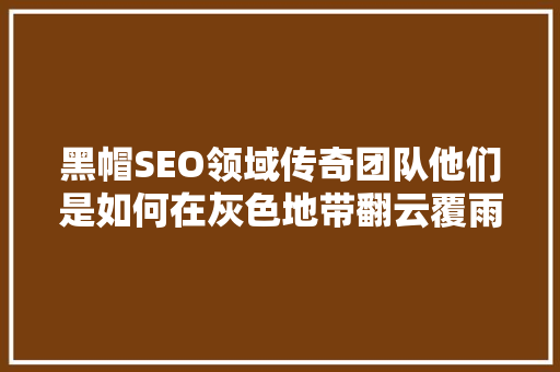 黑帽SEO领域传奇团队他们是如何在灰色地带翻云覆雨的