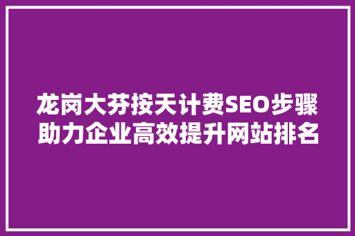 龙岗大芬按天计费SEO步骤助力企业高效提升网站排名