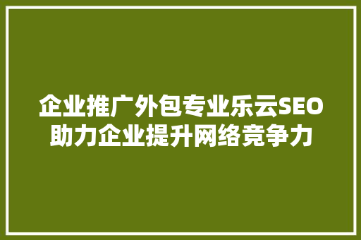 企业推广外包专业乐云SEO助力企业提升网络竞争力