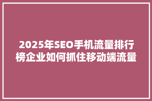 2025年SEO手机流量排行榜企业如何抓住移动端流量红利  第1张