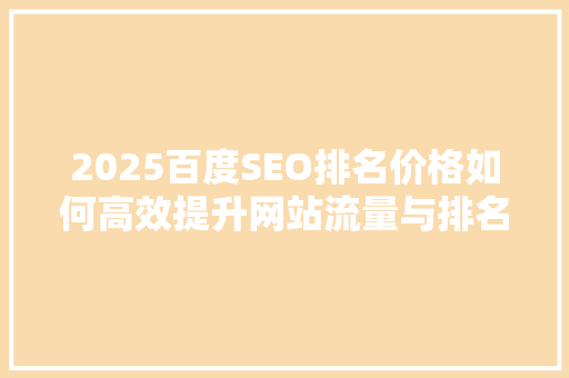 2025百度SEO排名价格如何高效提升网站流量与排名