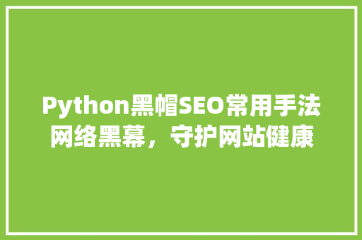 Python黑帽SEO常用手法网络黑幕，守护网站健康