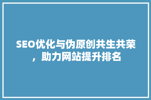 SEO优化与伪原创共生共荣，助力网站提升排名