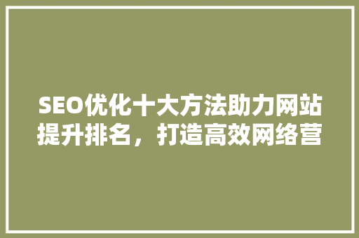 SEO优化十大方法助力网站提升排名，打造高效网络营销步骤