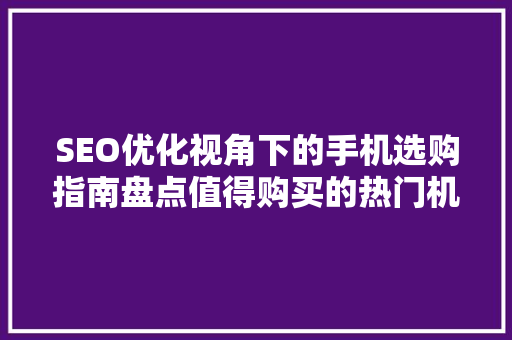 SEO优化视角下的手机选购指南盘点值得购买的热门机型