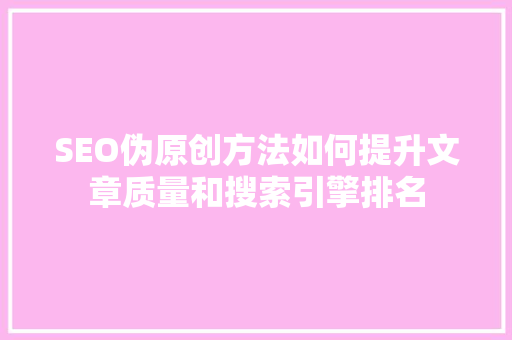 SEO伪原创方法如何提升文章质量和搜索引擎排名