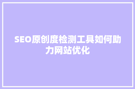 SEO原创度检测工具如何助力网站优化