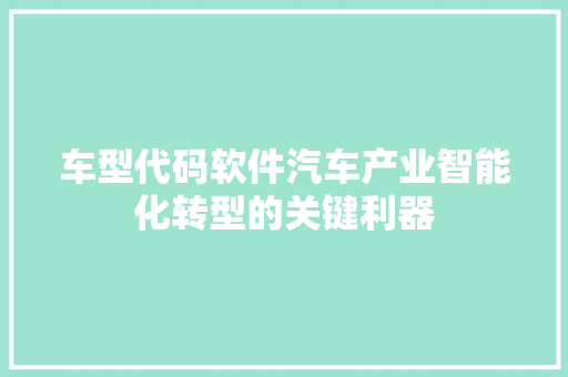 车型代码软件汽车产业智能化转型的关键利器