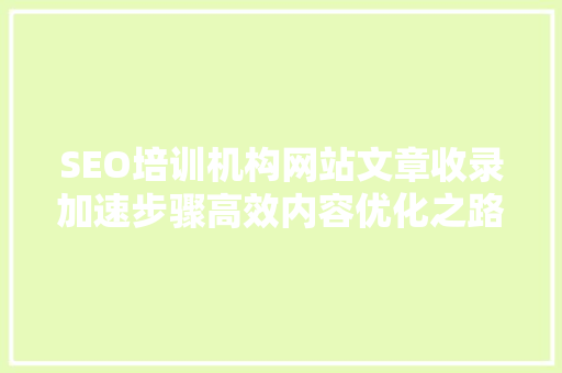 SEO培训机构网站文章收录加速步骤高效内容优化之路