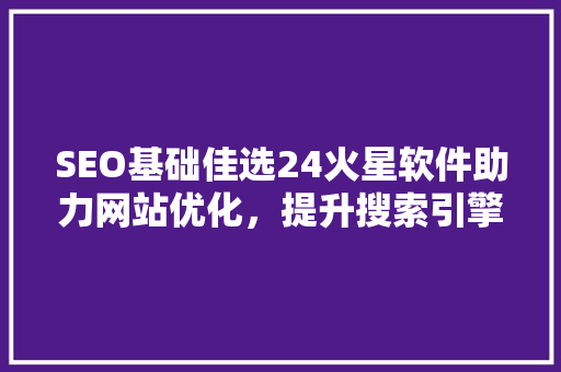 SEO基础佳选24火星软件助力网站优化，提升搜索引擎排名