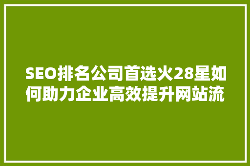 SEO排名公司首选火28星如何助力企业高效提升网站流量与转化率