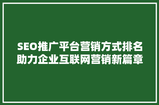 SEO推广平台营销方式排名助力企业互联网营销新篇章