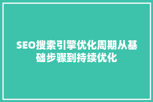 SEO搜索引擎优化周期从基础步骤到持续优化