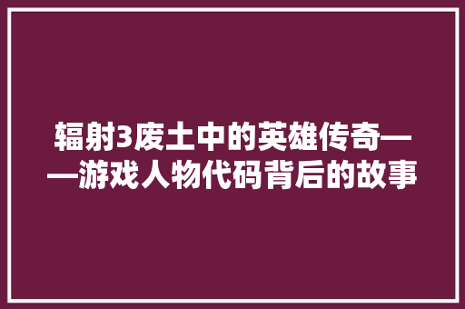 辐射3废土中的英雄传奇——游戏人物代码背后的故事