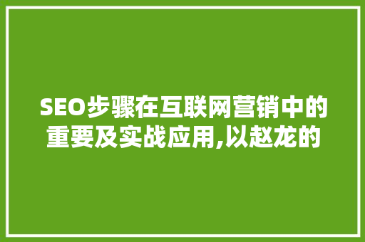 SEO步骤在互联网营销中的重要及实战应用,以赵龙的网络营销课堂为例
