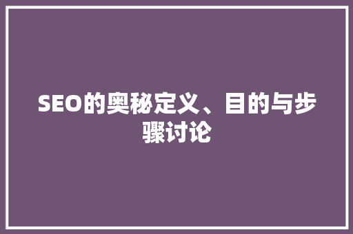 SEO的奥秘定义、目的与步骤讨论