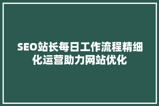 SEO站长每日工作流程精细化运营助力网站优化
